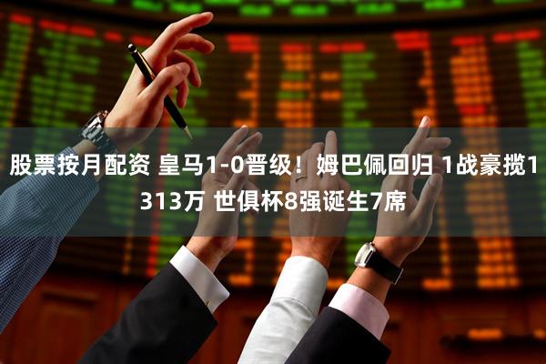股票按月配资 皇马1-0晋级！姆巴佩回归 1战豪揽1313万 世俱杯8强诞生7席