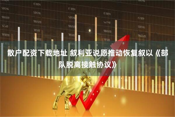 散户配资下载地址 叙利亚说愿推动恢复叙以《部队脱离接触协议》