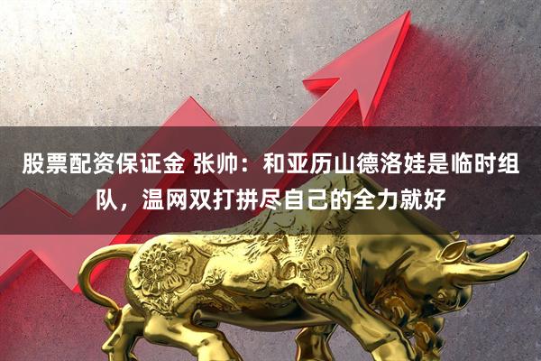 股票配资保证金 张帅：和亚历山德洛娃是临时组队，温网双打拼尽自己的全力就好