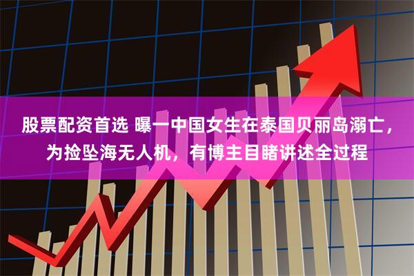 股票配资首选 曝一中国女生在泰国贝丽岛溺亡，为捡坠海无人机，有博主目睹讲述全过程