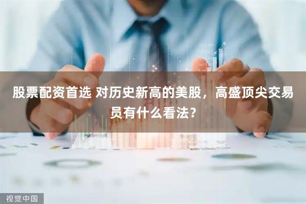 股票配资首选 对历史新高的美股，高盛顶尖交易员有什么看法？