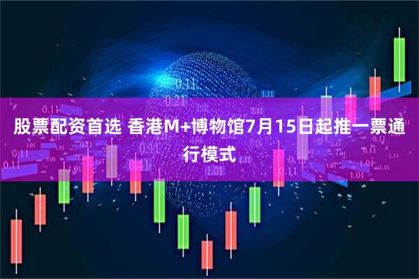 股票配资首选 香港M+博物馆7月15日起推一票通行模式