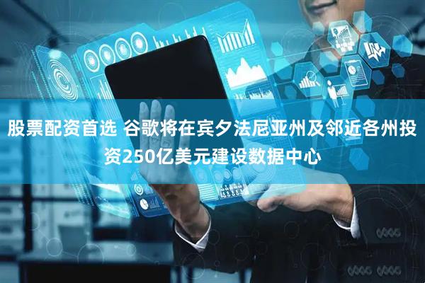 股票配资首选 谷歌将在宾夕法尼亚州及邻近各州投资250亿美元建设数据中心