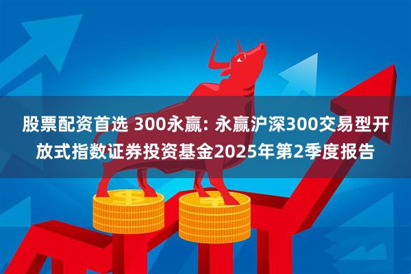 股票配资首选 300永赢: 永赢沪深300交易型开放式指数证券投资基金2025年第2季度报告