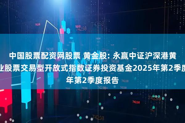 中国股票配资网股票 黄金股: 永赢中证沪深港黄金产业股票交易型开放式指数证券投资基金2025年第2季度报告
