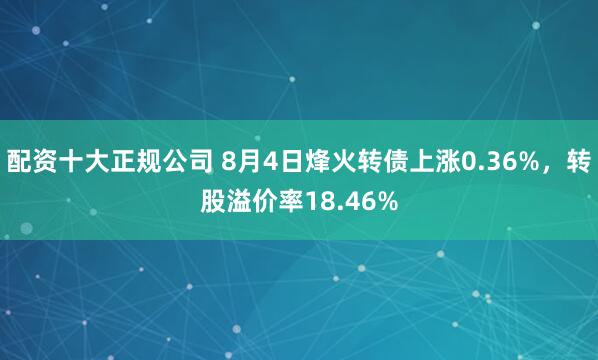 配资十大正规公司 8月4日烽火转债上涨0.36%，转股溢价率18.46%