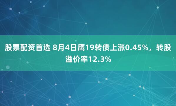 股票配资首选 8月4日鹰19转债上涨0.45%，转股溢价率12.3%