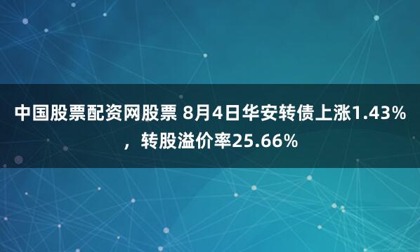 中国股票配资网股票 8月4日华安转债上涨1.43%，转股溢价率25.66%