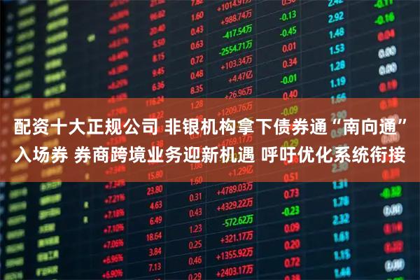 配资十大正规公司 非银机构拿下债券通“南向通”入场券 券商跨境业务迎新机遇 呼吁优化系统衔接