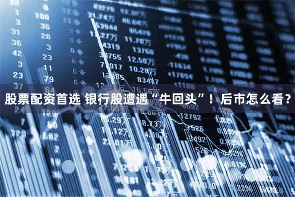股票配资首选 银行股遭遇“牛回头”！后市怎么看？
