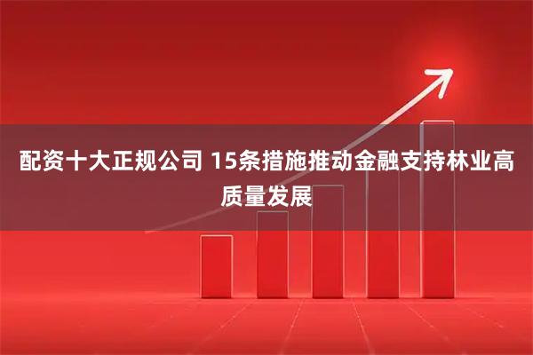 配资十大正规公司 15条措施推动金融支持林业高质量发展