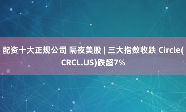 配资十大正规公司 隔夜美股 | 三大指数收跌 Circle(CRCL.US)跌超7%