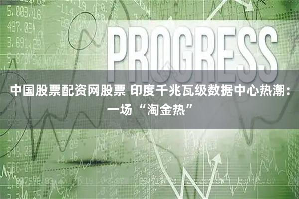 中国股票配资网股票 印度千兆瓦级数据中心热潮：一场 “淘金热”