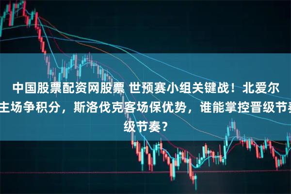 中国股票配资网股票 世预赛小组关键战！北爱尔兰主场争积分，斯洛伐克客场保优势，谁能掌控晋级节奏？