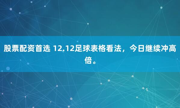 股票配资首选 12.12足球表格看法，今日继续冲高倍。