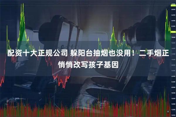 配资十大正规公司 躲阳台抽烟也没用！二手烟正悄悄改写孩子基因