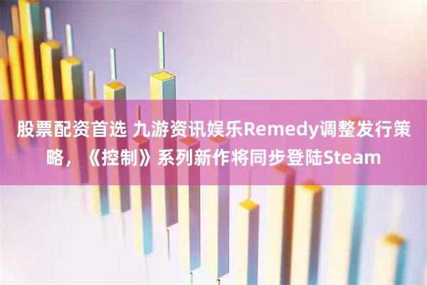 股票配资首选 九游资讯娱乐Remedy调整发行策略，《控制》系列新作将同步登陆Steam