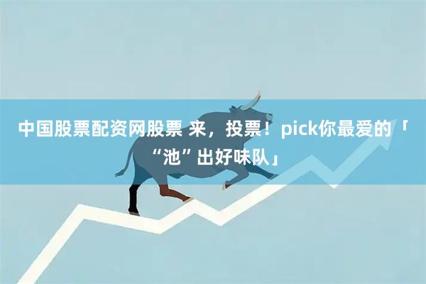 中国股票配资网股票 来，投票！pick你最爱的「“池”出好味队」