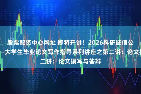 股票配资中心网址 即将开讲！2026科研诚信公益大讲堂——大学生毕业论文写作指导系列讲座之第二讲：论文撰写与答辩