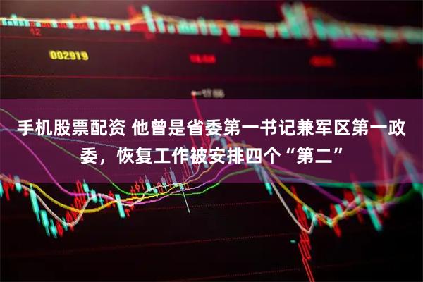 手机股票配资 他曾是省委第一书记兼军区第一政委，恢复工作被安排四个“第二”