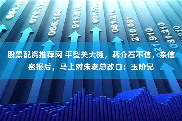 股票配资推荐网 平型关大捷，蒋介石不信，亲信密报后，马上对朱老总改口：玉阶兄