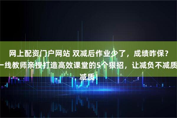 网上配资门户网站 双减后作业少了，成绩咋保？一线教师亲授打造高效课堂的5个狠招，让减负不减质！
