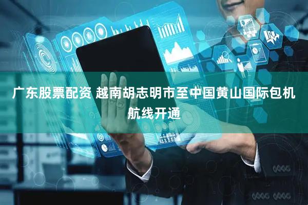 广东股票配资 越南胡志明市至中国黄山国际包机航线开通