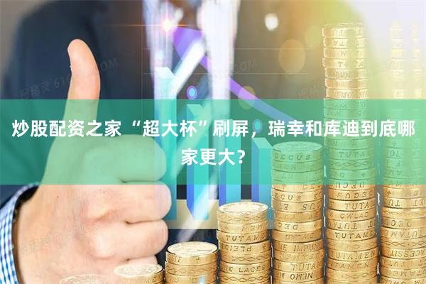 炒股配资之家 “超大杯”刷屏，瑞幸和库迪到底哪家更大？