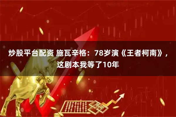 炒股平台配资 施瓦辛格：78岁演《王者柯南》，这剧本我等了10年