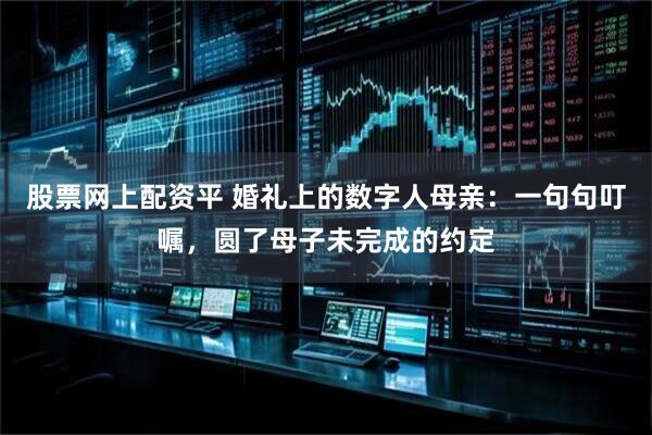 股票网上配资平 婚礼上的数字人母亲：一句句叮嘱，圆了母子未完成的约定