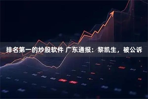 排名第一的炒股软件 广东通报：黎凯生，被公诉