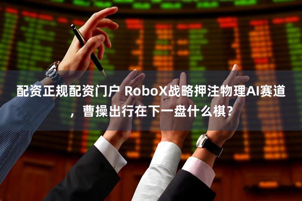 配资正规配资门户 RoboX战略押注物理AI赛道，曹操出行在下一盘什么棋？