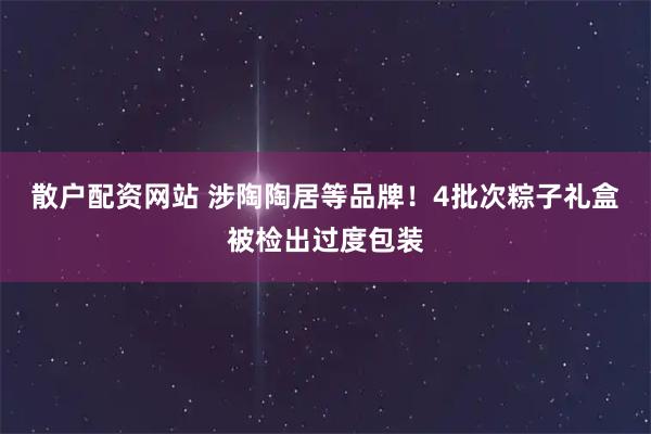 散户配资网站 涉陶陶居等品牌！4批次粽子礼盒被检出过度包装